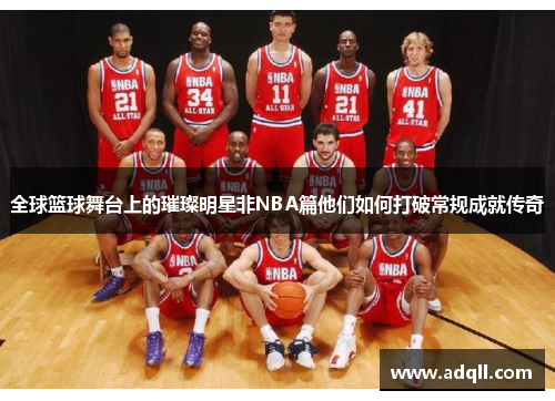 全球篮球舞台上的璀璨明星非NBA篇他们如何打破常规成就传奇