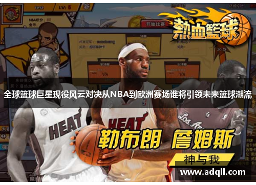 全球篮球巨星现役风云对决从NBA到欧洲赛场谁将引领未来篮球潮流